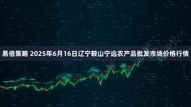 易倍策略 2025年6月16日辽宁鞍山宁远农产品批发市场价格行情
