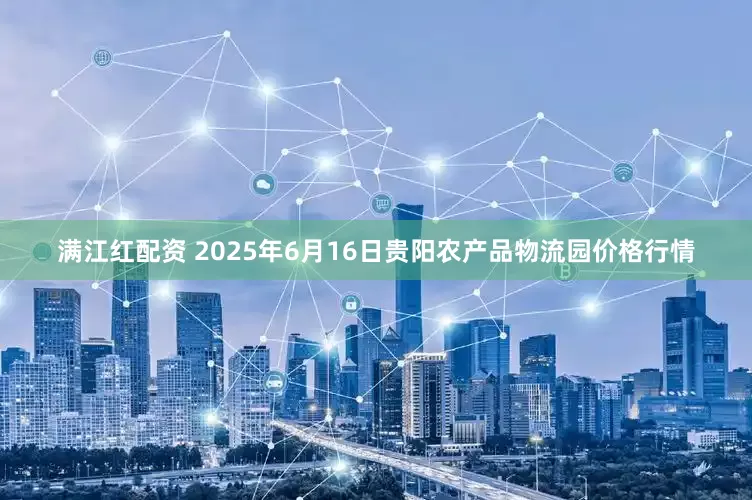 满江红配资 2025年6月16日贵阳农产品物流园价格行情
