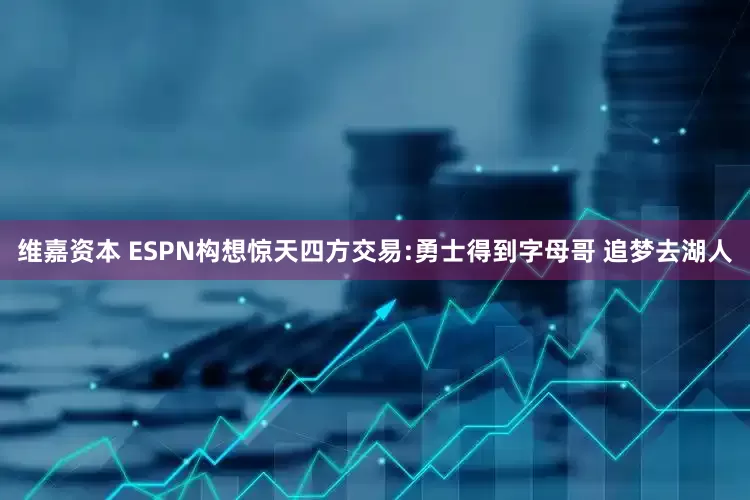 维嘉资本 ESPN构想惊天四方交易:勇士得到字母哥 追梦去湖人