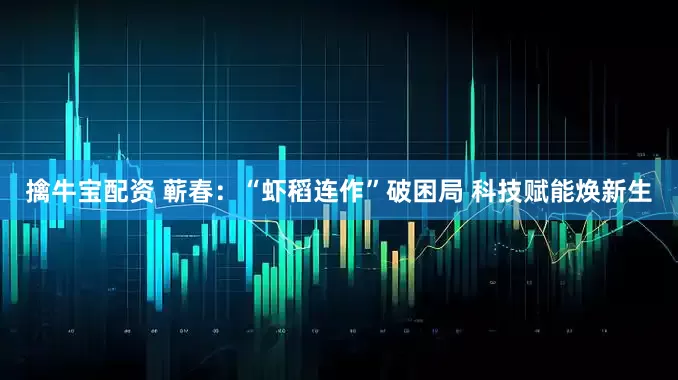 擒牛宝配资 蕲春：“虾稻连作”破困局 科技赋能焕新生