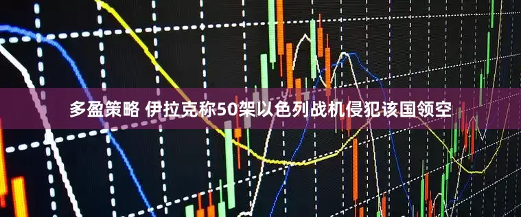 多盈策略 伊拉克称50架以色列战机侵犯该国领空