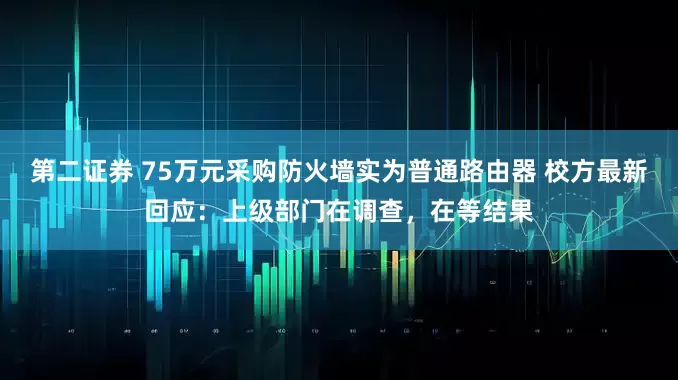 第二证券 75万元采购防火墙实为普通路由器 校方最新回应：上级部门在调查，在等结果