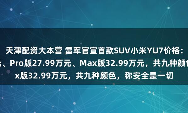 天津配资大本营 雷军官宣首款SUV小米YU7价格：标准版25.35万元、Pro版27.99万元、Max版32.99万元，共九种颜色，称安全是一切