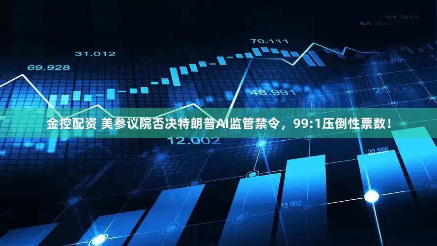 金控配资 美参议院否决特朗普AI监管禁令，99:1压倒性票数！