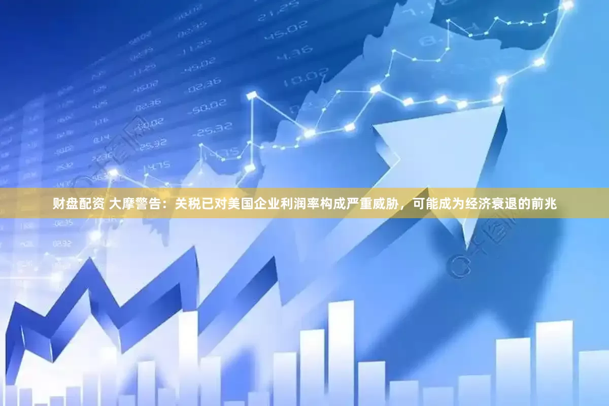 财盘配资 大摩警告：关税已对美国企业利润率构成严重威胁，可能成为经济衰退的前兆