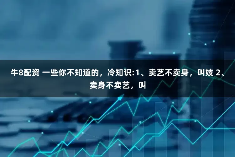 牛8配资 一些你不知道的，冷知识:1、卖艺不卖身，叫妓 2、卖身不卖艺，叫