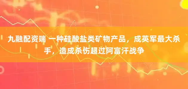 九融配资端 一种硅酸盐类矿物产品，成英军最大杀手，造成杀伤超过阿富汗战争