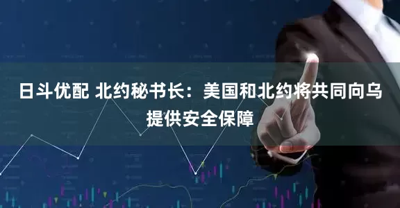 日斗优配 北约秘书长：美国和北约将共同向乌提供安全保障