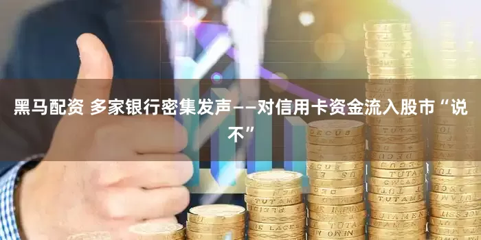 黑马配资 多家银行密集发声——对信用卡资金流入股市“说不”