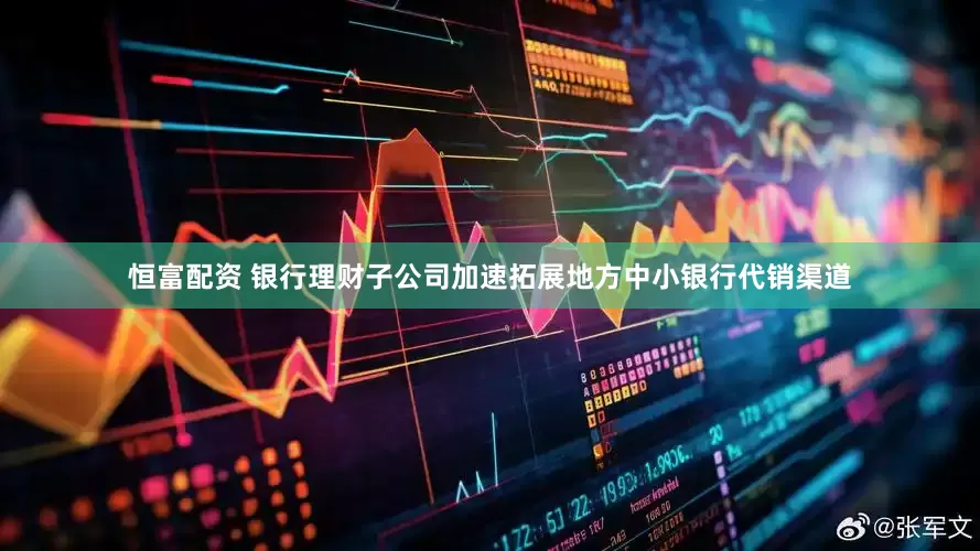 恒富配资 银行理财子公司加速拓展地方中小银行代销渠道