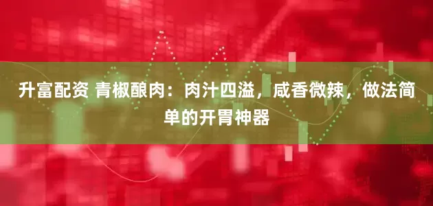 升富配资 青椒酿肉：肉汁四溢，咸香微辣，做法简单的开胃神器