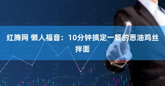红腾网 懒人福音：10分钟搞定一餐的葱油鸡丝拌面