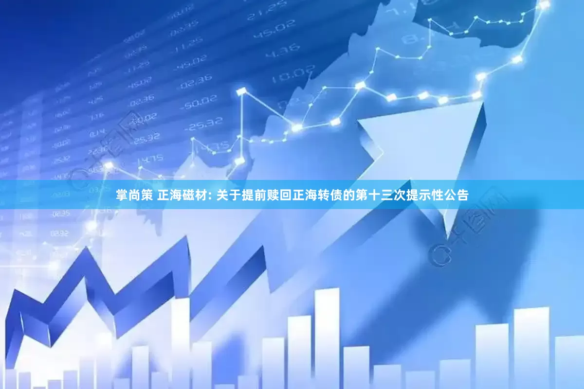 掌尚策 正海磁材: 关于提前赎回正海转债的第十三次提示性公告