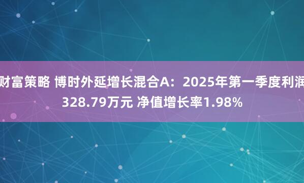 财富策略 博时外延增长混合A：2025年第一季度利润328.79万元 净值增长率1.98%