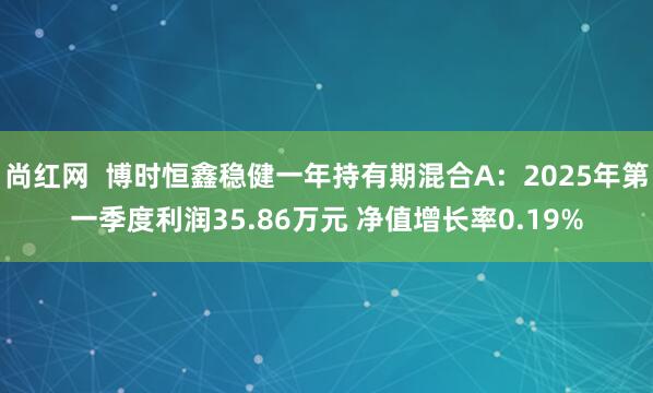 尚红网  博时恒鑫稳健一年持有期混合A：2025年第一季度利润35.86万元 净值增长率0.19%