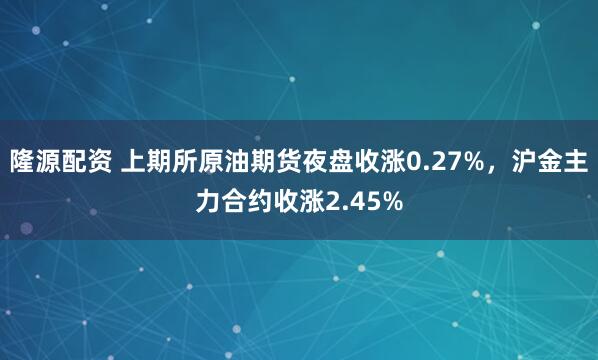 隆源配资 上期所原油期货夜盘收涨0.27%，沪金主力合约收涨2.45%