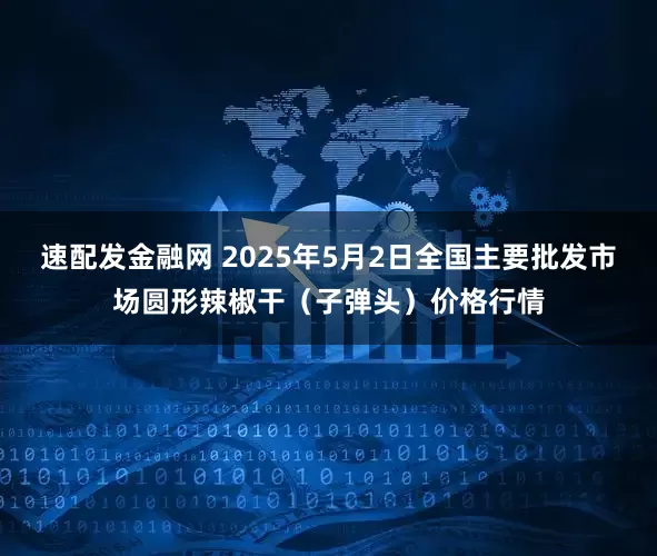 速配发金融网 2025年5月2日全国主要批发市场圆形辣椒干（子弹头）价格行情