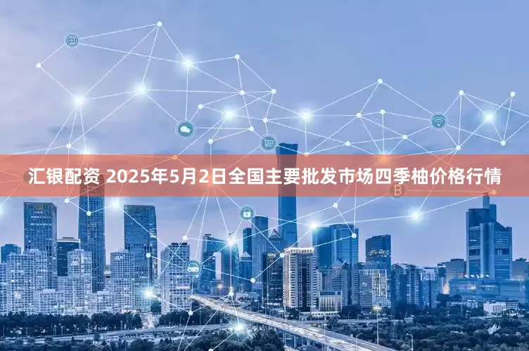 汇银配资 2025年5月2日全国主要批发市场四季柚价格行情