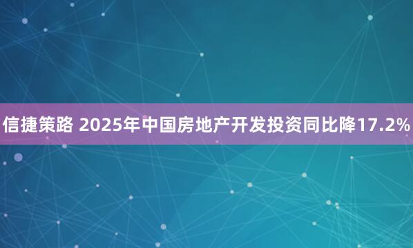 信捷策路 2025年中国房地产开发投资同比降17.2%