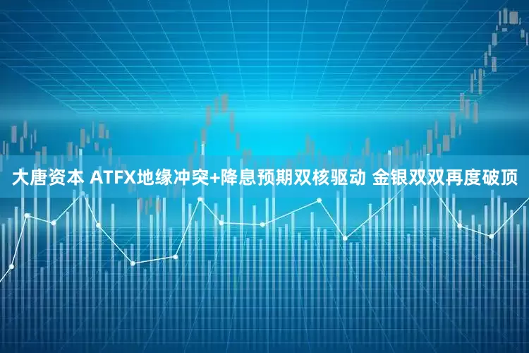 大唐资本 ATFX地缘冲突+降息预期双核驱动 金银双双再度破顶