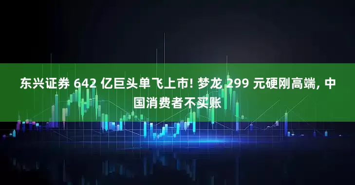 东兴证券 642 亿巨头单飞上市! 梦龙 299 元硬刚高端, 中国消费者不买账