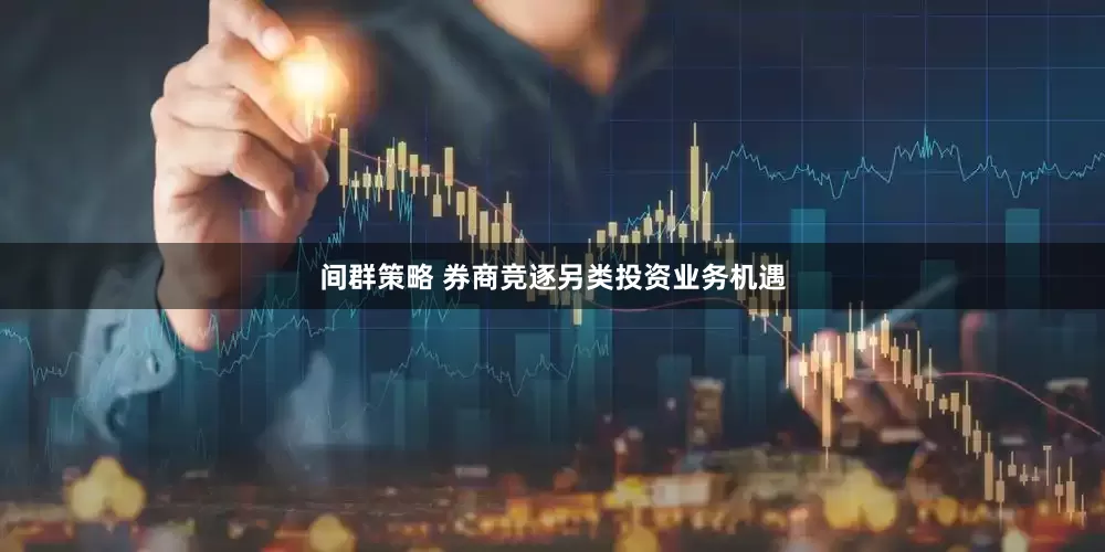 间群策略 券商竞逐另类投资业务机遇