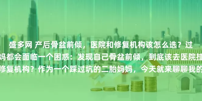 盛多网 产后骨盆前倾，医院和修复机构该怎么选？过来人经验分享很多产后妈妈都会面临一个困惑：发现自己骨盆前倾，到底该去医院挂号，还是找专业的产后修复机构？作为一个踩过坑的二胎妈妈，今天就来聊聊我的真实感受。首先要明确，骨盆前倾分不同类型。如果是先天性骨骼问题，或者伴随严重的腰椎滑脱、盆腔器官功能