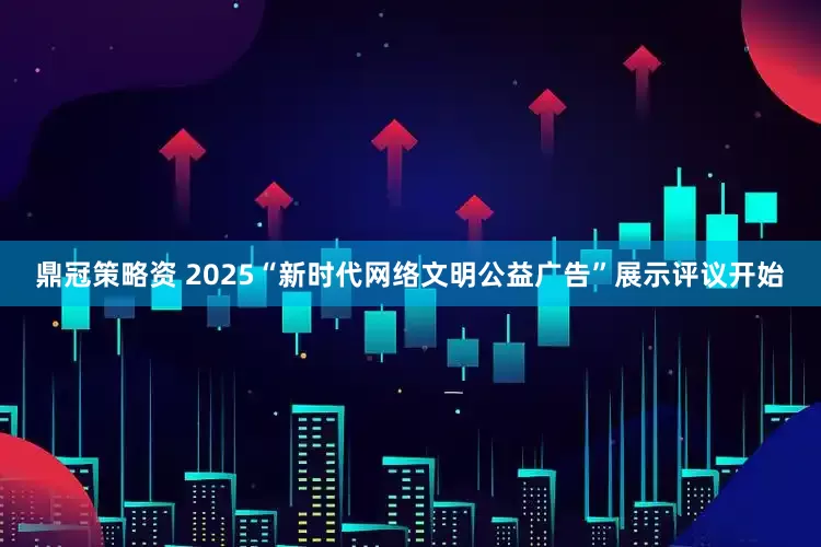 鼎冠策略资 2025“新时代网络文明公益广告”展示评议开始